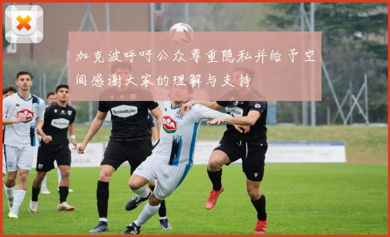 加克波呼吁公众尊重隐私并给予空间感谢大家的理解与支持