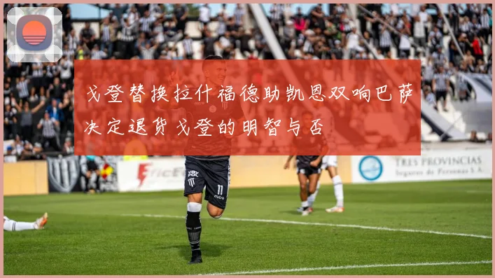 戈登替换拉什福德助凯恩双响巴萨决定退货戈登的明智与否