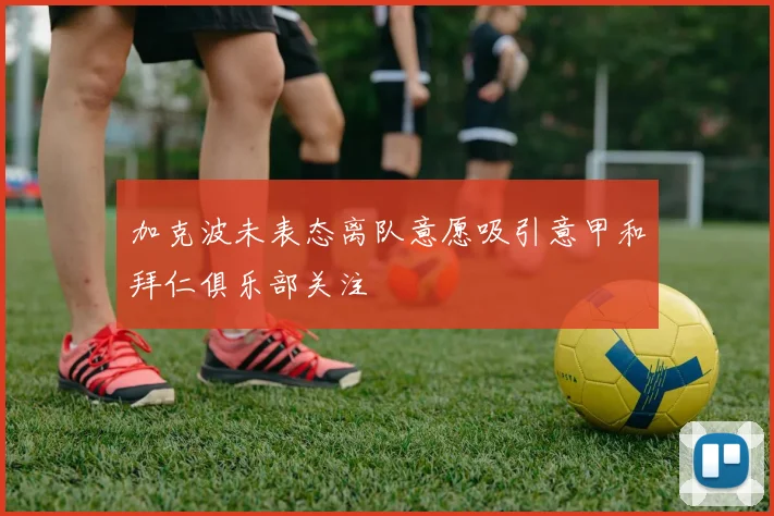 加克波未表态离队意愿吸引意甲和拜仁俱乐部关注