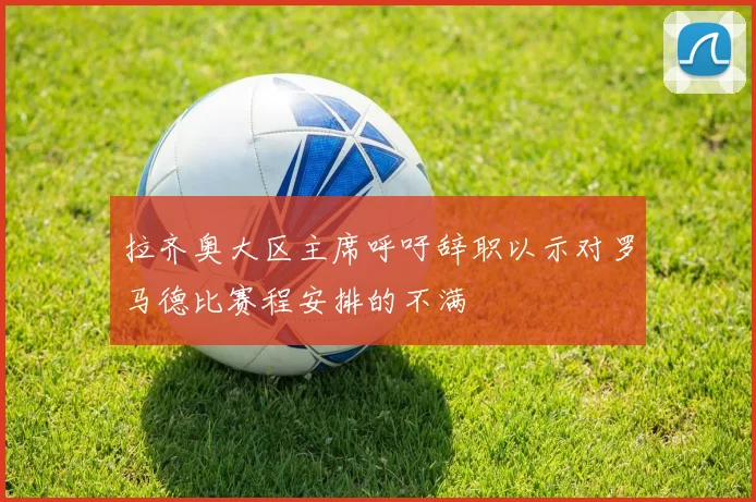 拉齐奥大区主席呼吁辞职以示对罗马德比赛程安排的不满