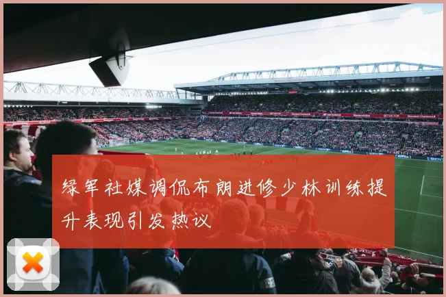 绿军社媒调侃布朗进修少林训练提升表现引发热议