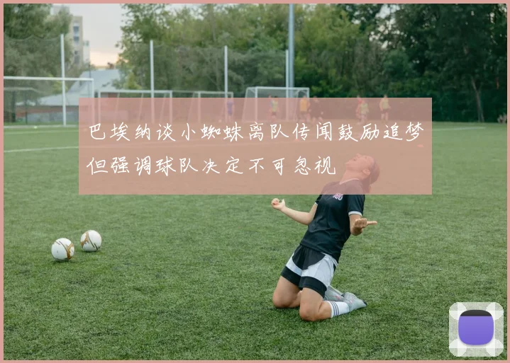 巴埃纳谈小蜘蛛离队传闻鼓励追梦但强调球队决定不可忽视