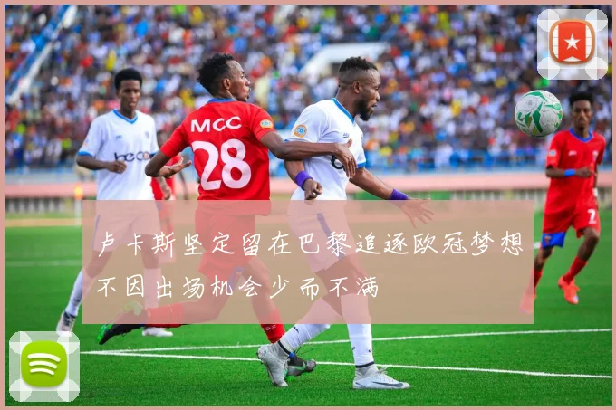 卢卡斯坚定留在巴黎追逐欧冠梦想不因出场机会少而不满