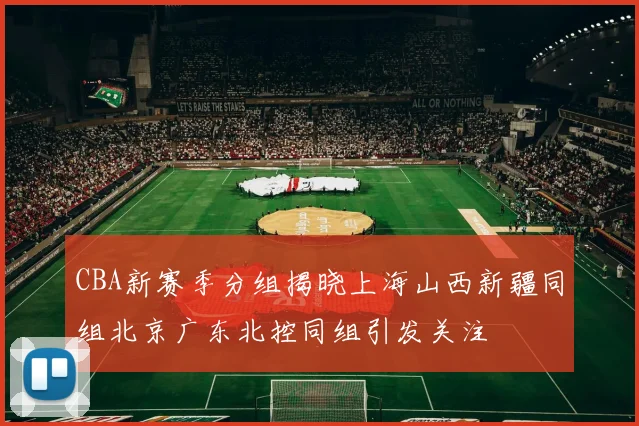 CBA新赛季分组揭晓上海山西新疆同组北京广东北控同组引发关注