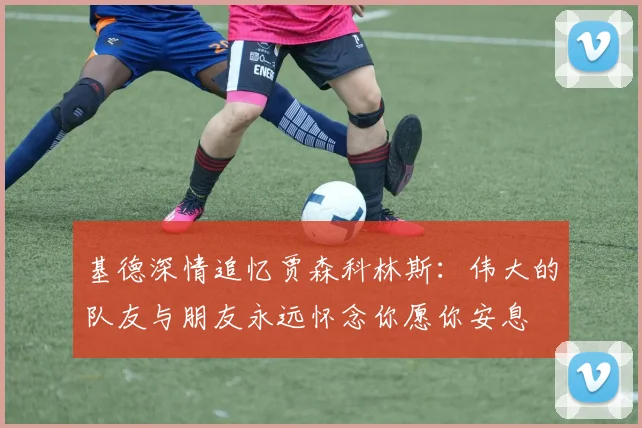 基德深情追忆贾森科林斯：伟大的队友与朋友永远怀念你愿你安息