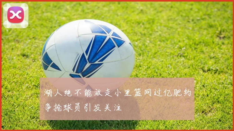 湖人绝不能放走小里篮网过亿肥约争抢球员引发关注