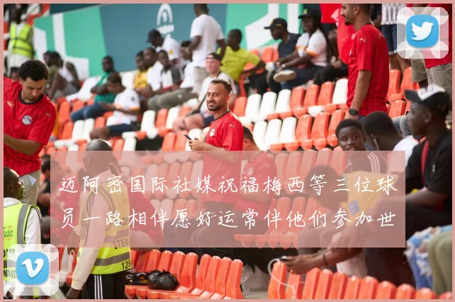迈阿密国际社媒祝福梅西等三位球员一路相伴愿好运常伴他们参加世界杯