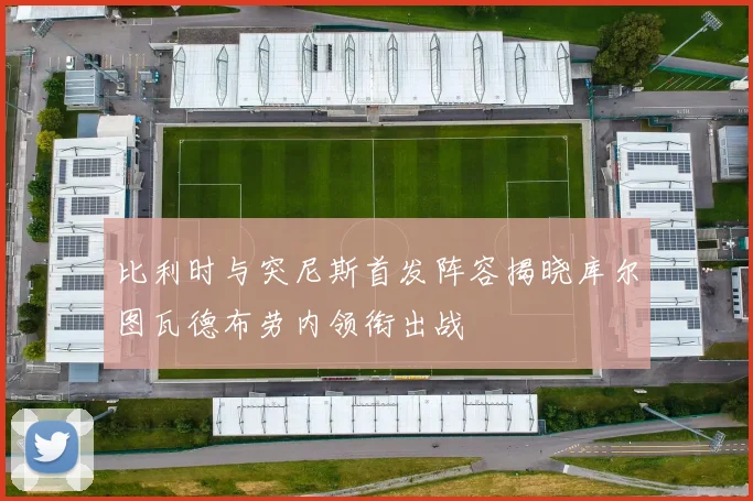 比利时与突尼斯首发阵容揭晓库尔图瓦德布劳内领衔出战