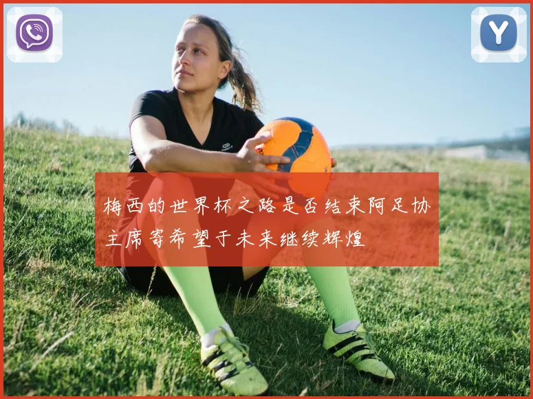 梅西的世界杯之路是否结束阿足协主席寄希望于未来继续辉煌