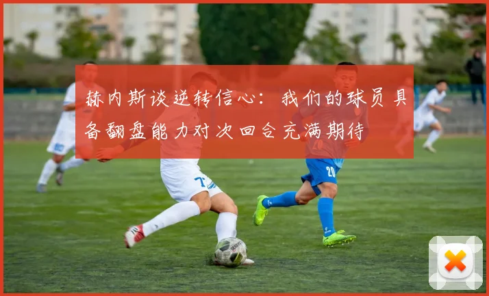 赫内斯谈逆转信心：我们的球员具备翻盘能力对次回合充满期待