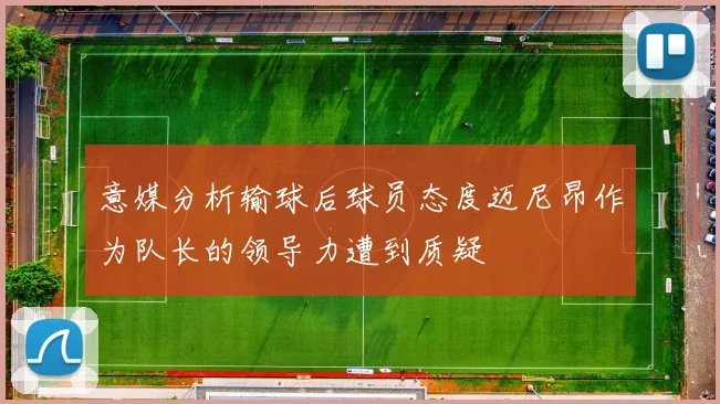 意媒分析输球后球员态度迈尼昂作为队长的领导力遭到质疑