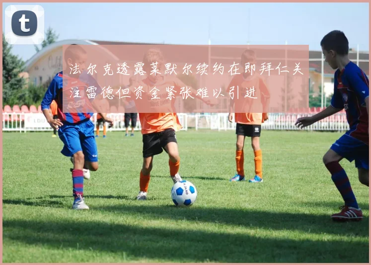 法尔克透露莱默尔续约在即拜仁关注雷德但资金紧张难以引进
