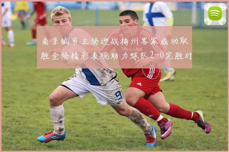 南京城市主场迎战梅州客家成功取胜全场精彩表现助力球队2-0完胜对手