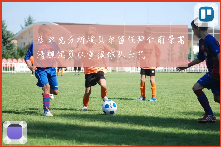法尔克分析埃贝尔留任拜仁前景需清理冗员以重振球队士气